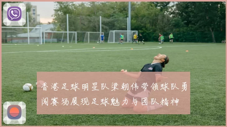 香港足球明星队梁朝伟带领球队勇闯赛场展现足球魅力与团队精神