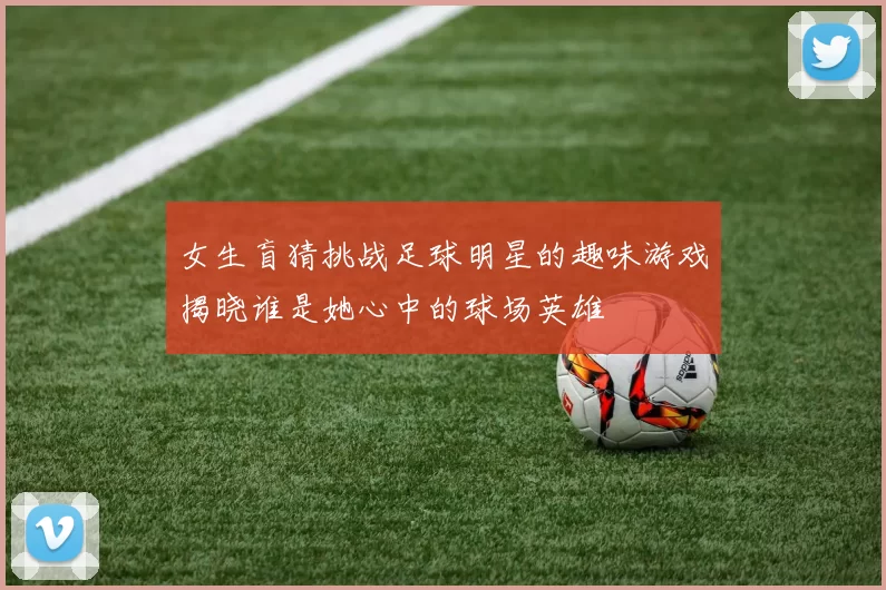 女生盲猜挑战足球明星的趣味游戏揭晓谁是她心中的球场英雄