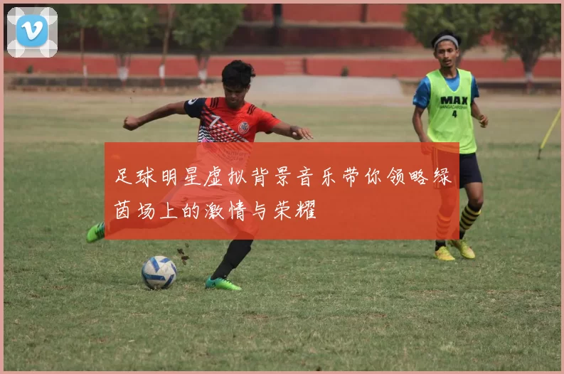 足球明星虚拟背景音乐带你领略绿茵场上的激情与荣耀