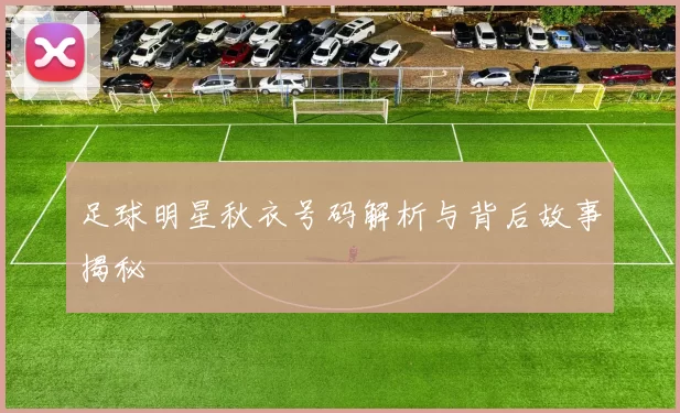 足球明星秋衣号码解析与背后故事揭秘