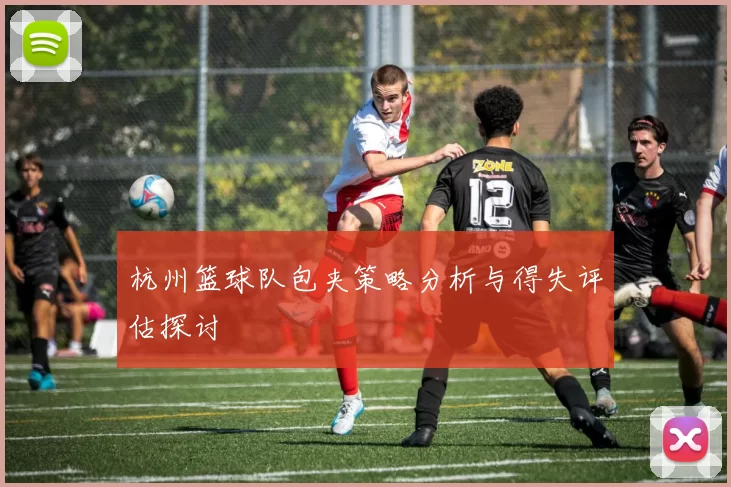杭州篮球队包夹策略分析与得失评估探讨