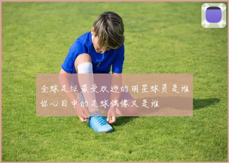 全球足坛最受欢迎的明星球员是谁你心目中的足球偶像又是谁