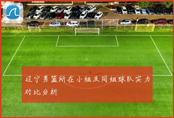 辽宁男篮所在小组及同组球队实力对比分析