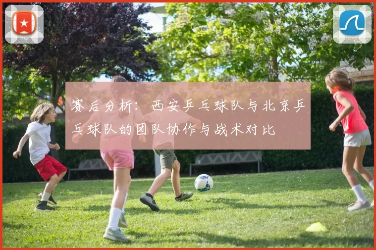 赛后分析：西安乒乓球队与北京乒乓球队的团队协作与战术对比