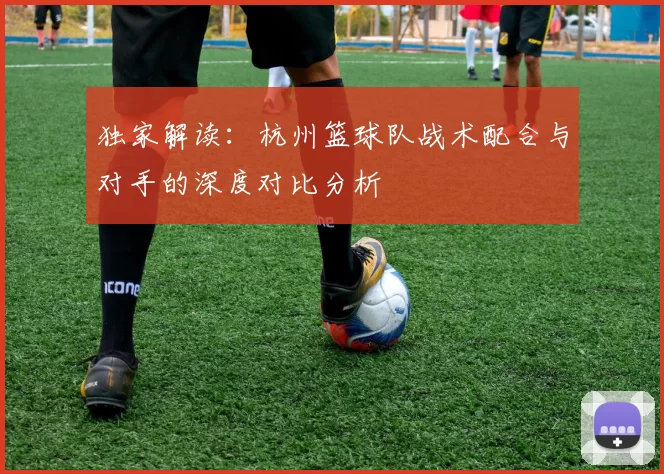 独家解读：杭州篮球队战术配合与对手的深度对比分析