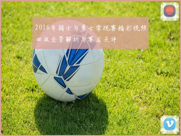 2016年骑士与勇士常规赛精彩视频回放全景解析与赛后点评