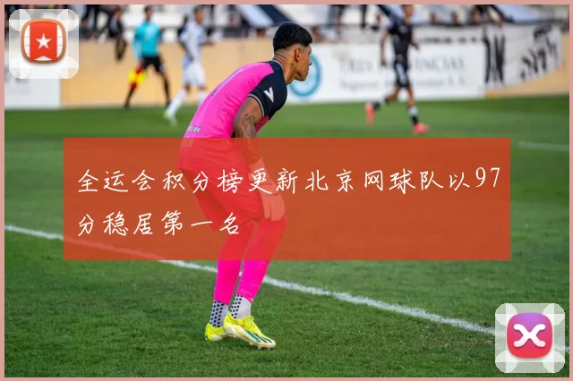 全运会积分榜更新北京网球队以97分稳居第一名