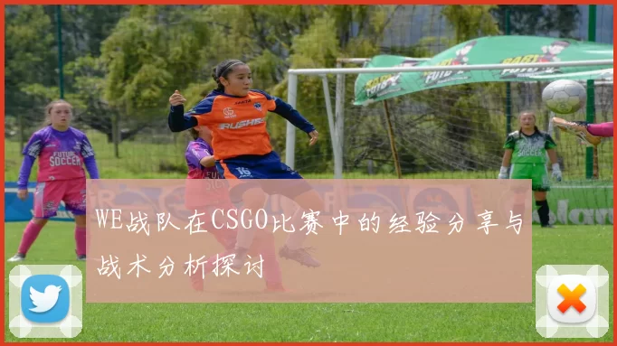 WE战队在CSGO比赛中的经验分享与战术分析探讨