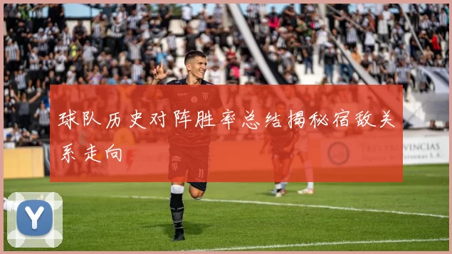 球队历史对阵胜率总结揭秘宿敌关系走向