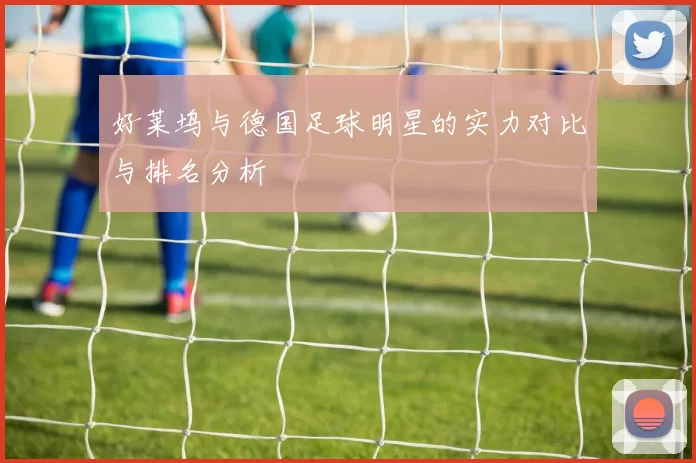好莱坞与德国足球明星的实力对比与排名分析