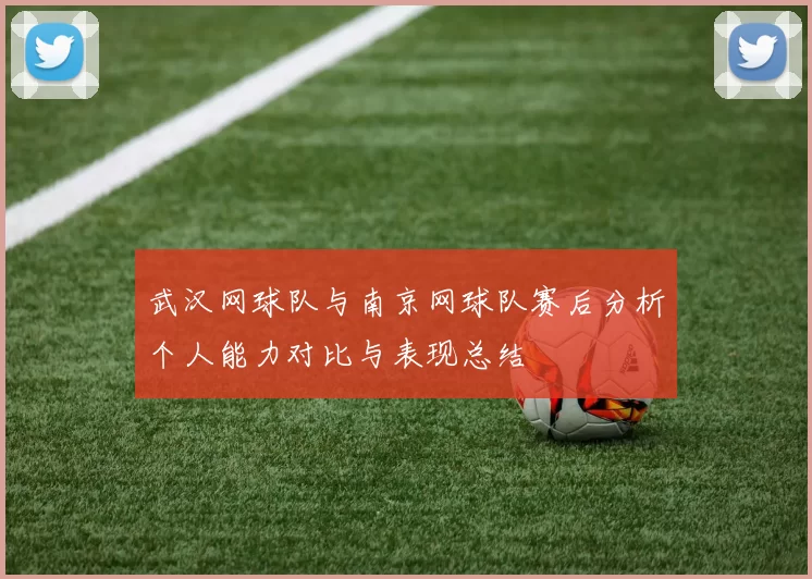 武汉网球队与南京网球队赛后分析个人能力对比与表现总结