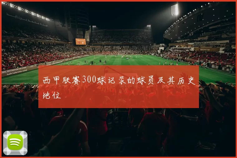 西甲联赛300球记录的球员及其历史地位