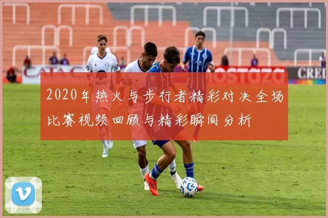 2020年热火与步行者精彩对决全场比赛视频回顾与精彩瞬间分析