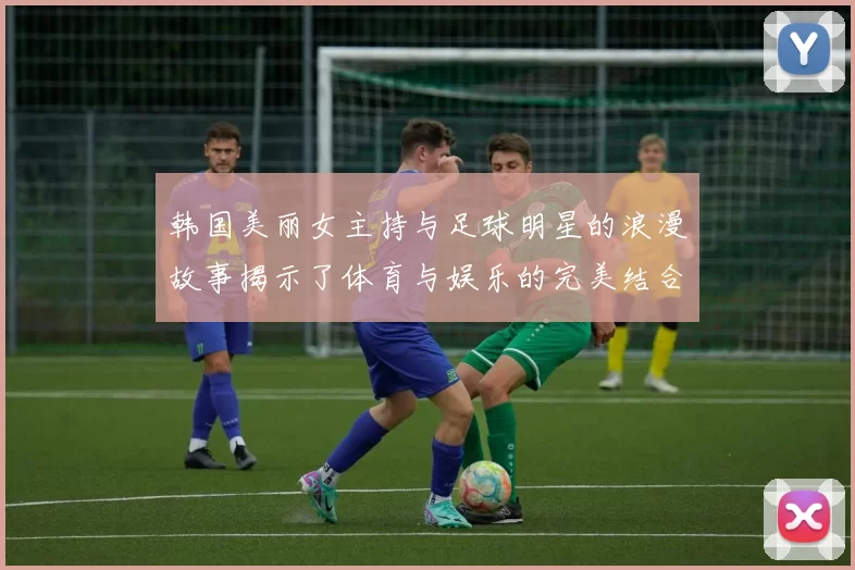 韩国美丽女主持与足球明星的浪漫故事揭示了体育与娱乐的完美结合
