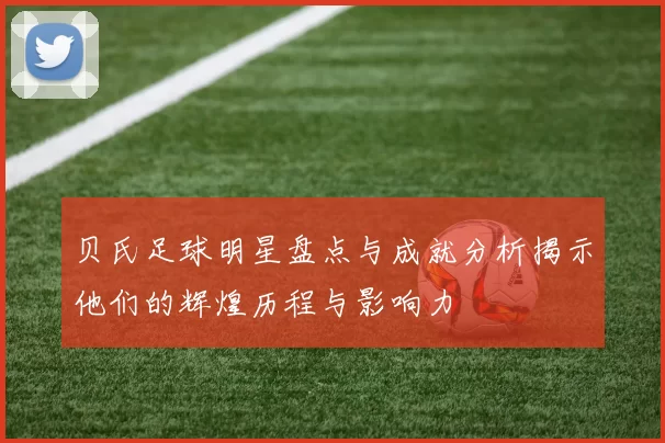 贝氏足球明星盘点与成就分析揭示他们的辉煌历程与影响力