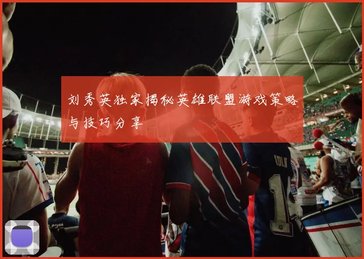 刘秀英独家揭秘英雄联盟游戏策略与技巧分享
