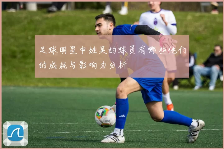 足球明星中姓吴的球员有哪些他们的成就与影响力分析