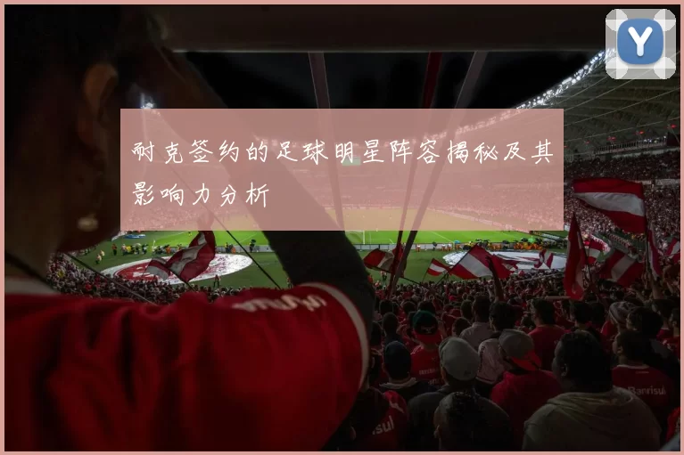 耐克签约的足球明星阵容揭秘及其影响力分析