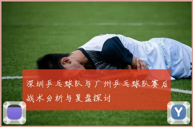 深圳乒乓球队与广州乒乓球队赛后战术分析与复盘探讨