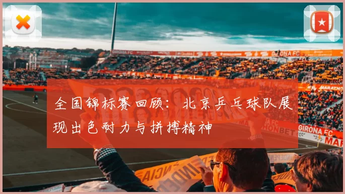 全国锦标赛回顾：北京乒乓球队展现出色耐力与拼搏精神