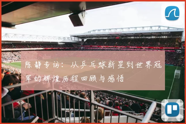 陈静专访：从乒乓球新星到世界冠军的辉煌历程回顾与感悟