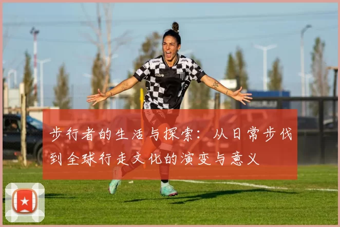 步行者的生活与探索：从日常步伐到全球行走文化的演变与意义