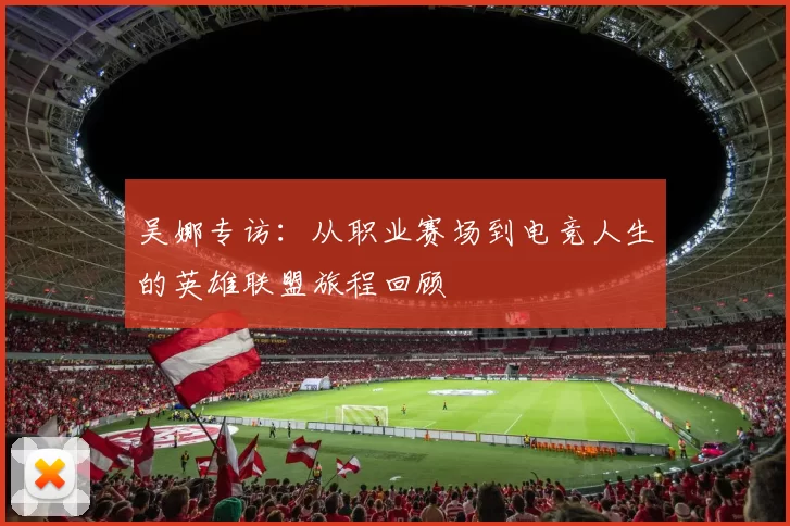 吴娜专访：从职业赛场到电竞人生的英雄联盟旅程回顾