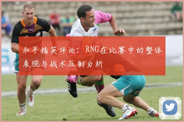 和平精英评论：RNG在比赛中的整体表现与战术压制分析