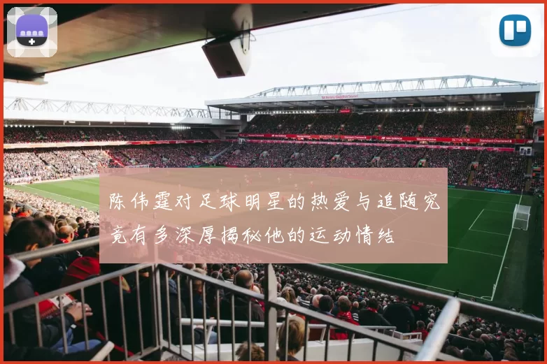 陈伟霆对足球明星的热爱与追随究竟有多深厚揭秘他的运动情结