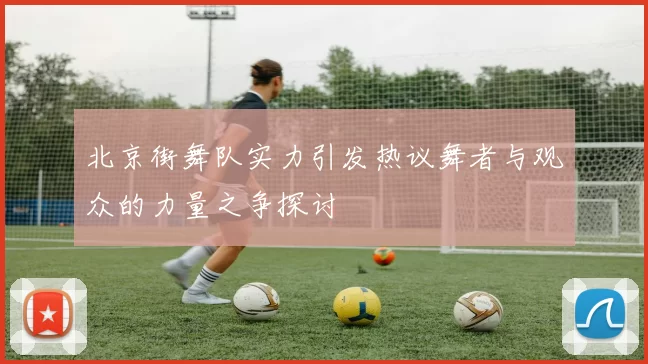 北京街舞队实力引发热议舞者与观众的力量之争探讨