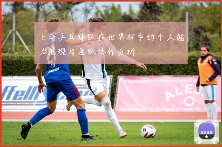 上海乒乓球队在世界杯中的个人能力展现与团队协作分析