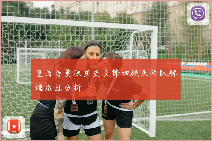 皇马与曼联历史交锋回顾及两队辉煌成就分析