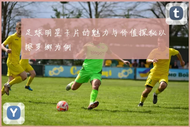 足球明星卡片的魅力与价值探秘以擦罗娜为例