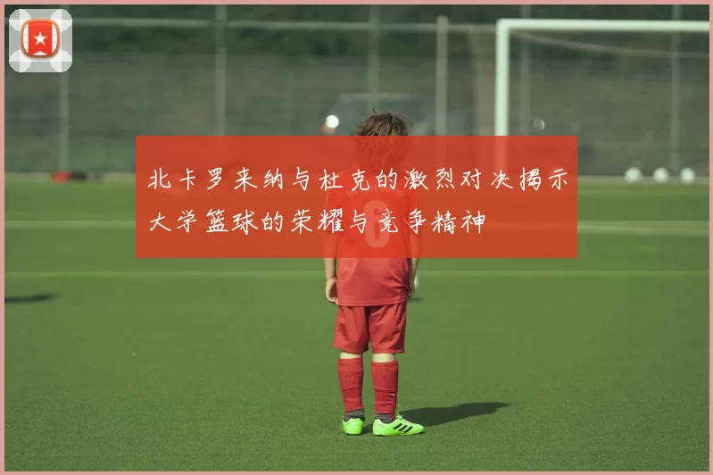 北卡罗来纳与杜克的激烈对决揭示大学篮球的荣耀与竞争精神