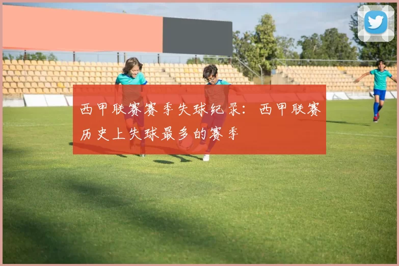 西甲联赛赛季失球纪录：西甲联赛历史上失球最多的赛季