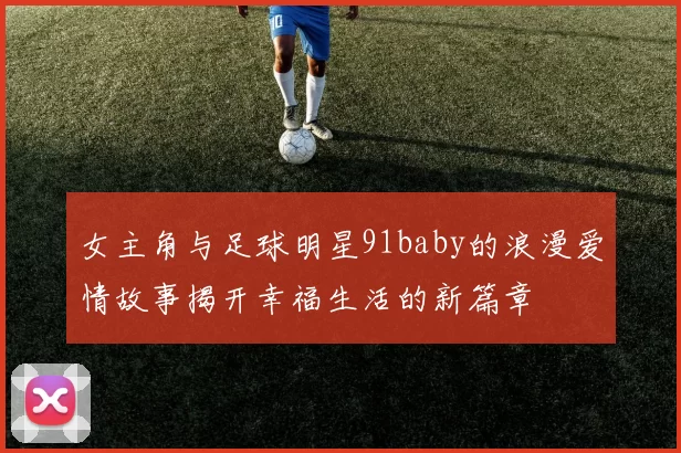 女主角与足球明星91baby的浪漫爱情故事揭开幸福生活的新篇章