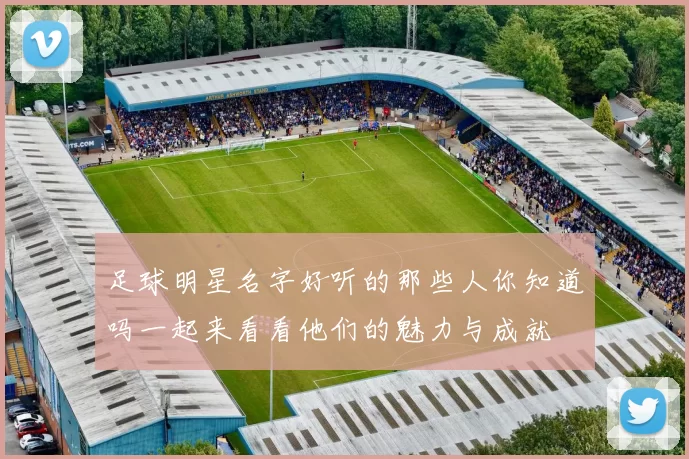 足球明星名字好听的那些人你知道吗一起来看看他们的魅力与成就