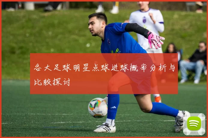 各大足球明星点球进球概率分析与比较探讨