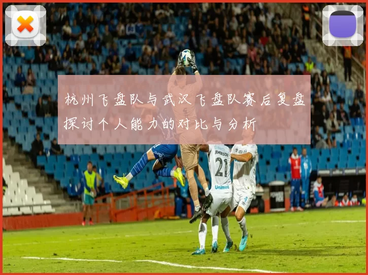 杭州飞盘队与武汉飞盘队赛后复盘探讨个人能力的对比与分析