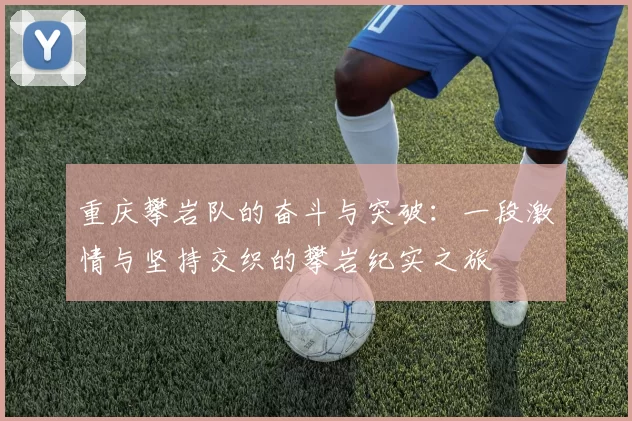 重庆攀岩队的奋斗与突破：一段激情与坚持交织的攀岩纪实之旅