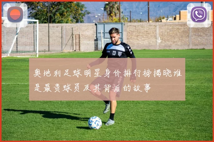 奥地利足球明星身价排行榜揭晓谁是最贵球员及其背后的故事