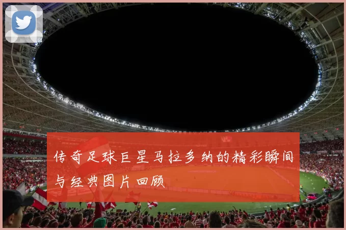 传奇足球巨星马拉多纳的精彩瞬间与经典图片回顾