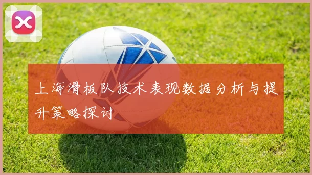 上海滑板队技术表现数据分析与提升策略探讨
