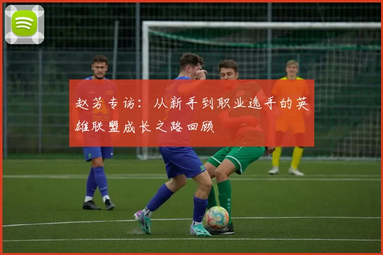赵芳专访：从新手到职业选手的英雄联盟成长之路回顾