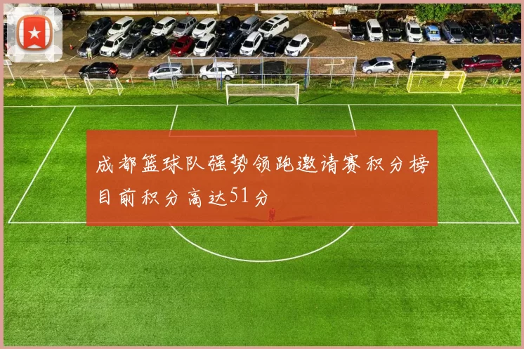 成都篮球队强势领跑邀请赛积分榜目前积分高达51分