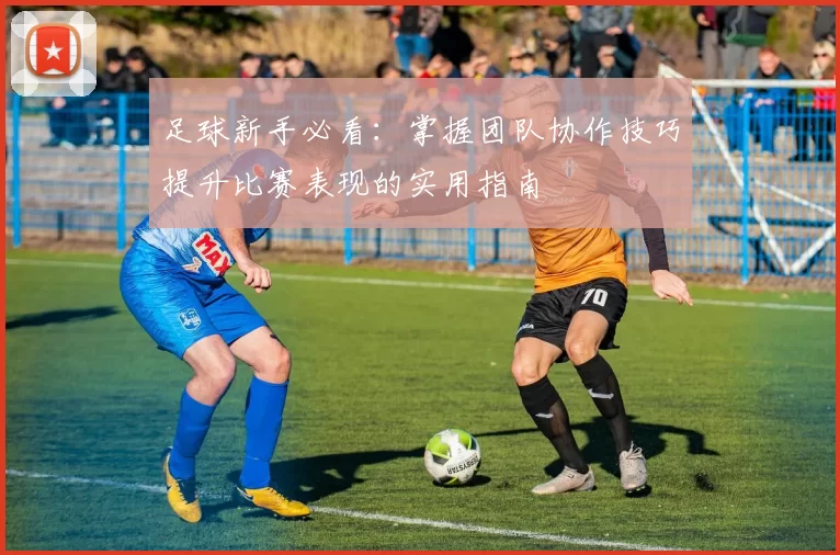 足球新手必看：掌握团队协作技巧提升比赛表现的实用指南