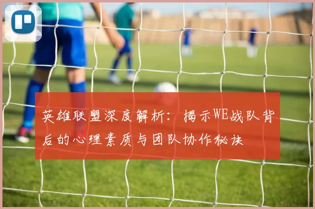 英雄联盟深度解析：揭示WE战队背后的心理素质与团队协作秘诀