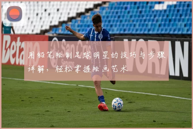 用铅笔绘制足球明星的技巧与步骤详解，轻松掌握绘画艺术