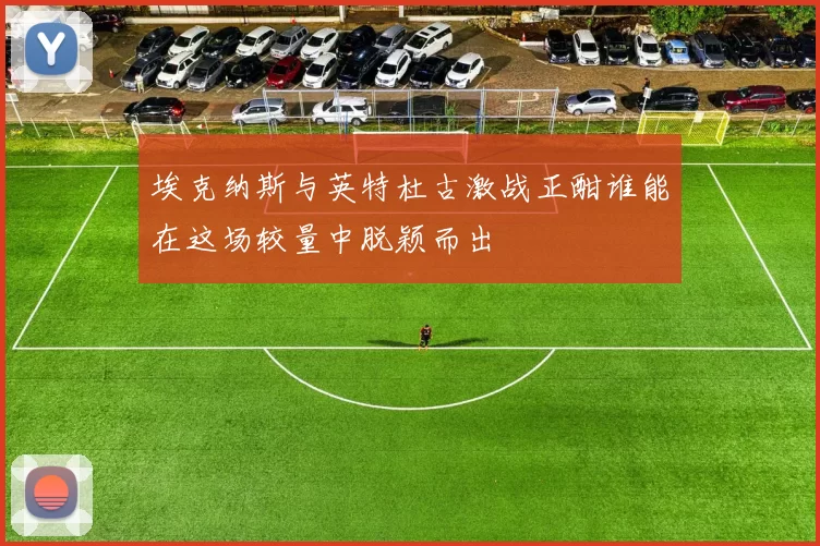 埃克纳斯与英特杜古激战正酣谁能在这场较量中脱颖而出