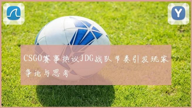 CSGO赛事热议JDG战队节奏引发玩家争论与思考